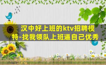 汉中好上班的ktv招聘模特-找我领队上班逼自己优秀