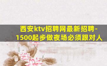 西安ktv招聘网最新招聘-1500起步做夜场必须跟对人