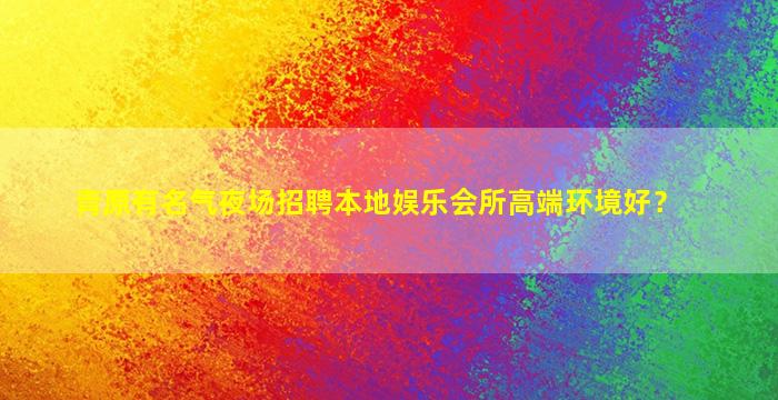 青原有名气夜场招聘本地娱乐会所高端环境好？